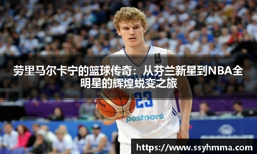 劳里马尔卡宁的篮球传奇：从芬兰新星到NBA全明星的辉煌蜕变之旅