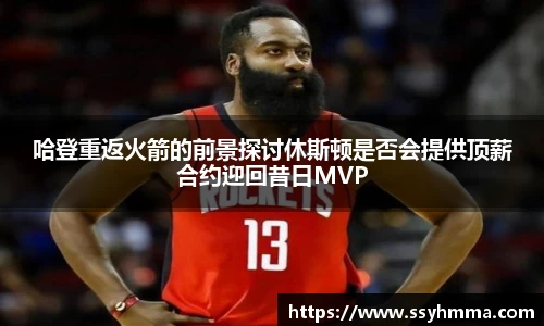 哈登重返火箭的前景探讨休斯顿是否会提供顶薪合约迎回昔日MVP