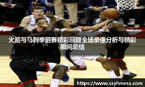 火箭与马刺季前赛精彩回顾全场录像分析与精彩瞬间总结