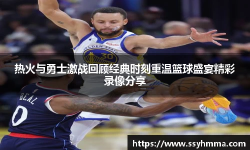 热火与勇士激战回顾经典时刻重温篮球盛宴精彩录像分享